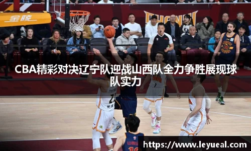 CBA精彩对决辽宁队迎战山西队全力争胜展现球队实力