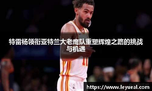 特雷杨领衔亚特兰大老鹰队重塑辉煌之路的挑战与机遇