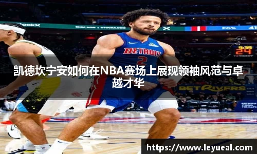 凯德坎宁安如何在NBA赛场上展现领袖风范与卓越才华
