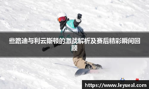些路迪与利云斯顿的激战解析及赛后精彩瞬间回顾