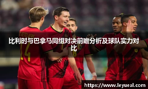 比利时与巴拿马同组对决前瞻分析及球队实力对比