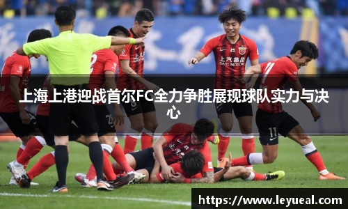 上海上港迎战首尔FC全力争胜展现球队实力与决心