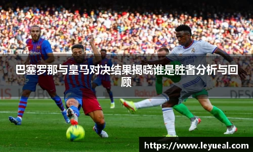 巴塞罗那与皇马对决结果揭晓谁是胜者分析与回顾