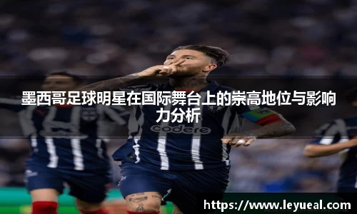 墨西哥足球明星在国际舞台上的崇高地位与影响力分析