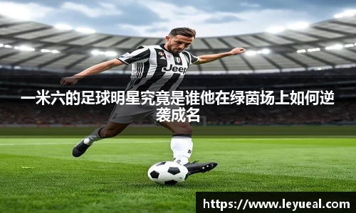 一米六的足球明星究竟是谁他在绿茵场上如何逆袭成名