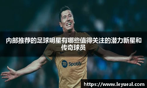 内部推荐的足球明星有哪些值得关注的潜力新星和传奇球员