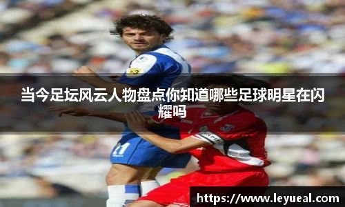 当今足坛风云人物盘点你知道哪些足球明星在闪耀吗