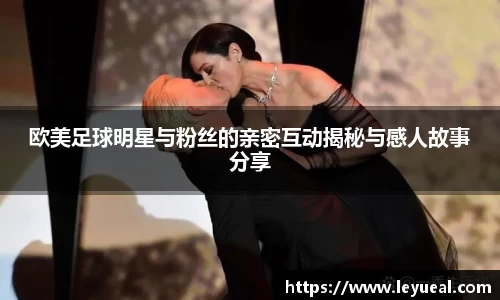 欧美足球明星与粉丝的亲密互动揭秘与感人故事分享