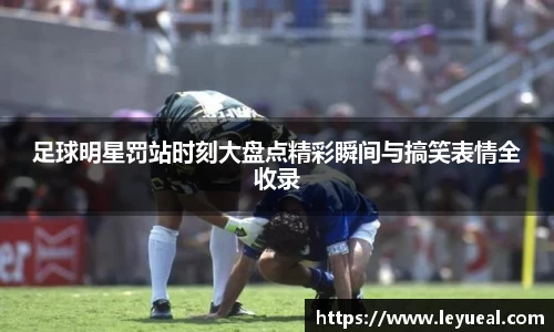 足球明星罚站时刻大盘点精彩瞬间与搞笑表情全收录